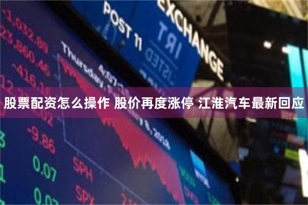 股票配资怎么操作 股价再度涨停 江淮汽车最新回应