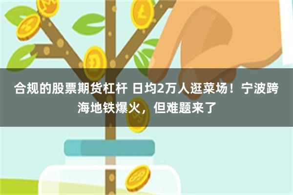 合规的股票期货杠杆 日均2万人逛菜场！宁波跨海地铁爆火，但难题来了