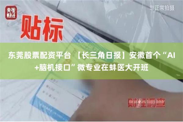 东莞股票配资平台 【长三角日报】安徽首个“AI+脑机接口”微专业在蚌医大开班