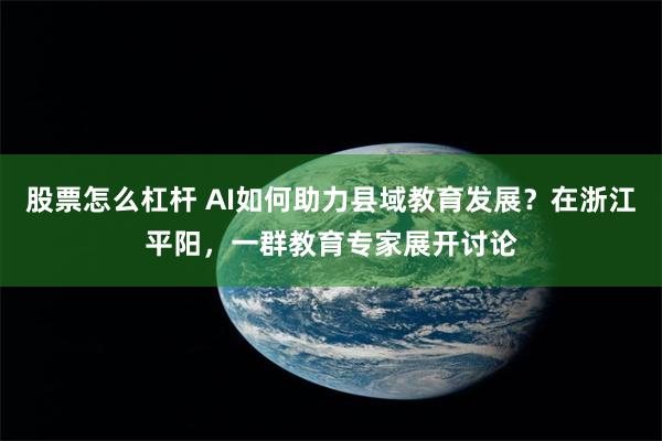 股票怎么杠杆 AI如何助力县域教育发展？在浙江平阳，一群教育专家展开讨论