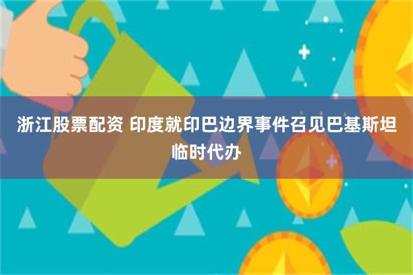 浙江股票配资 印度就印巴边界事件召见巴基斯坦临时代办