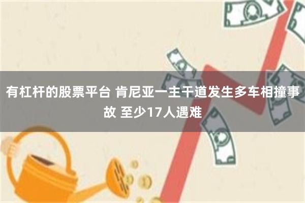 有杠杆的股票平台 肯尼亚一主干道发生多车相撞事故 至少17人遇难