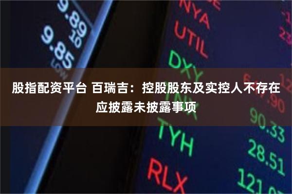 股指配资平台 百瑞吉：控股股东及实控人不存在应披露未披露事项