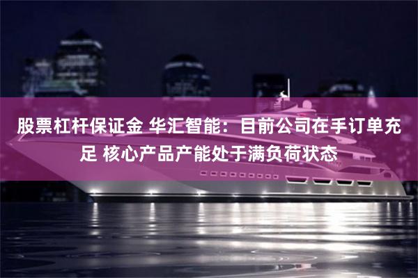 股票杠杆保证金 华汇智能：目前公司在手订单充足 核心产品产能处于满负荷状态