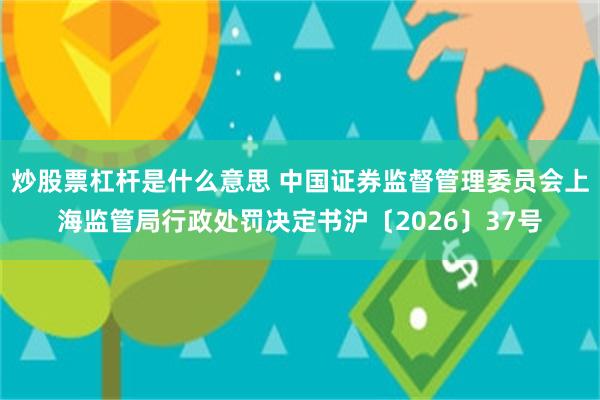 炒股票杠杆是什么意思 中国证券监督管理委员会上海监管局行政处罚决定书沪〔2026〕37号