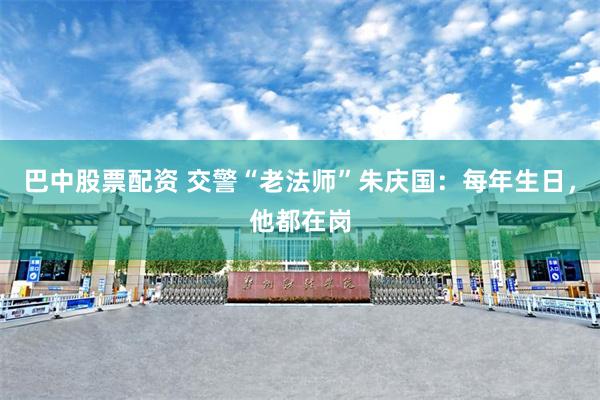 巴中股票配资 交警“老法师”朱庆国：每年生日，他都在岗