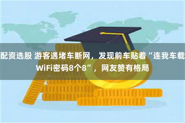 配资选股 游客遇堵车断网，发现前车贴着“连我车载WiFi密码8个8”，网友赞有格局
