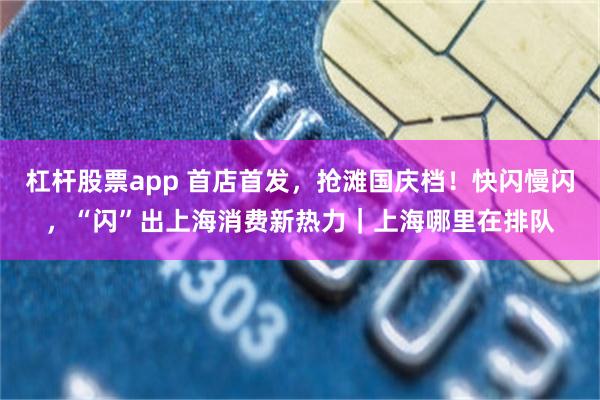 杠杆股票app 首店首发，抢滩国庆档！快闪慢闪，“闪”出上海消费新热力｜上海哪里在排队