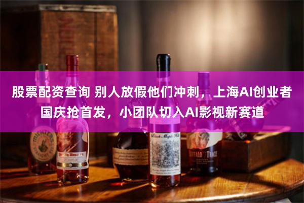股票配资查询 别人放假他们冲刺，上海AI创业者国庆抢首发，小团队切入AI影视新赛道