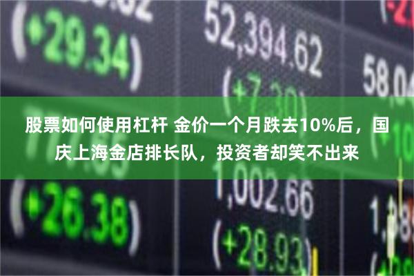 股票如何使用杠杆 金价一个月跌去10%后，国庆上海金店排长队，投资者却笑不出来