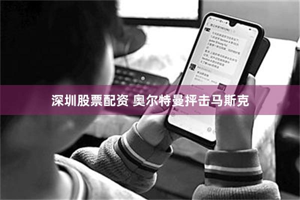 深圳股票配资 奥尔特曼抨击马斯克
