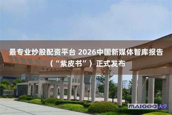 最专业炒股配资平台 2026中国新媒体智库报告（“紫皮书”）正式发布