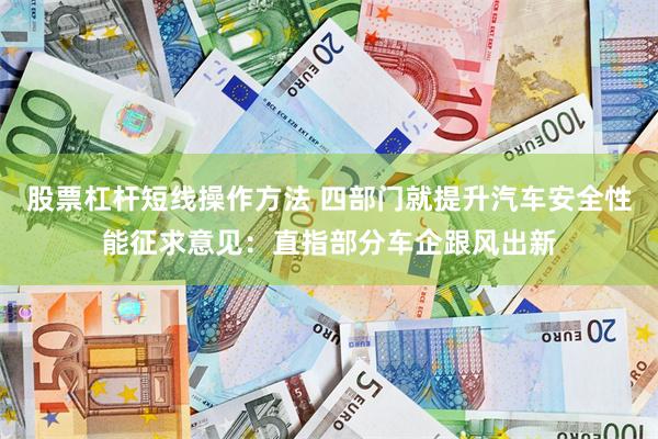 股票杠杆短线操作方法 四部门就提升汽车安全性能征求意见：直指部分车企跟风出新