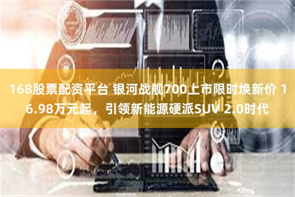 168股票配资平台 银河战舰700上市限时焕新价 16.98万元起，引领新能源硬派SUV 2.0时代