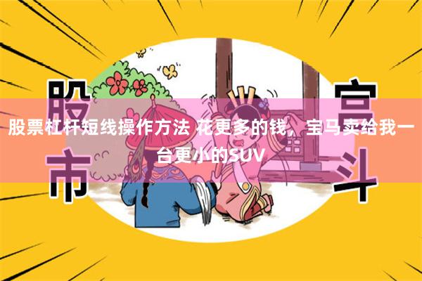 股票杠杆短线操作方法 花更多的钱，宝马卖给我一台更小的SUV
