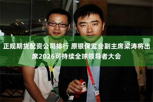 正规期货配资公司排行 原银保监会副主席梁涛将出席2026可持续全球领导者大会