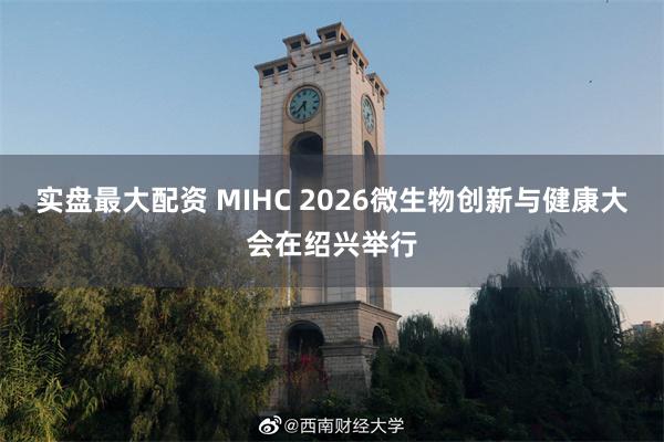 实盘最大配资 MIHC 2026微生物创新与健康大会在绍兴举行