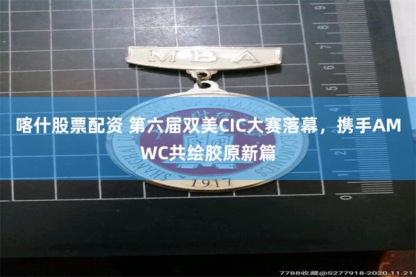 喀什股票配资 第六届双美CIC大赛落幕，携手AMWC共绘胶原新篇