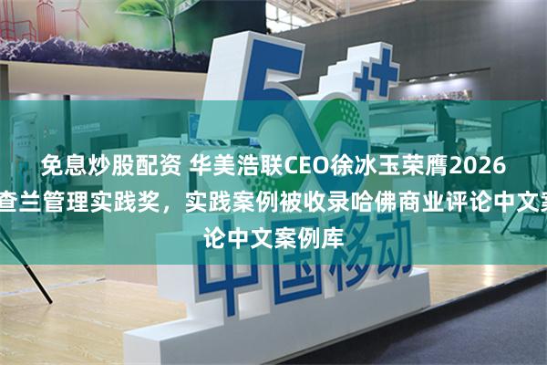 免息炒股配资 华美浩联CEO徐冰玉荣膺2026拉姆·查兰管理实践奖，实践案例被收录哈佛商业评论中文案例库