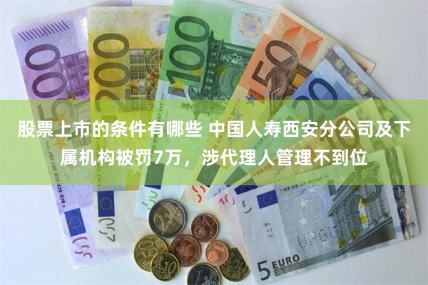 股票上市的条件有哪些 中国人寿西安分公司及下属机构被罚7万，涉代理人管理不到位