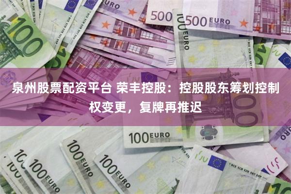 泉州股票配资平台 荣丰控股：控股股东筹划控制权变更，复牌再推迟