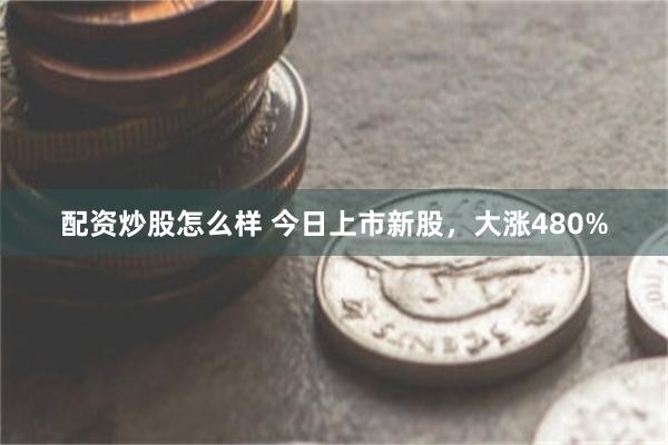 配资炒股怎么样 今日上市新股，大涨480%