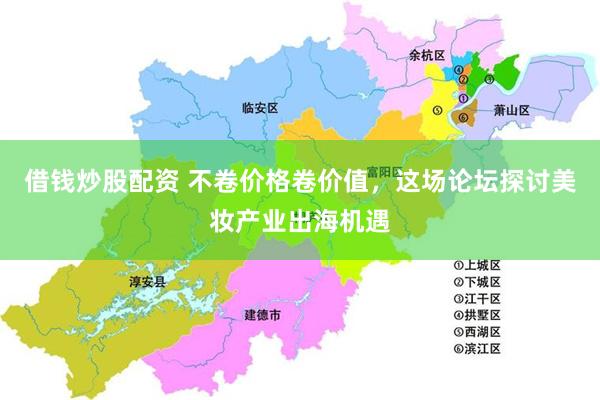 借钱炒股配资 不卷价格卷价值，这场论坛探讨美妆产业出海机遇