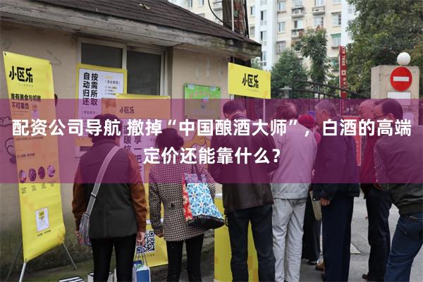 配资公司导航 撤掉“中国酿酒大师”，白酒的高端定价还能靠什么？