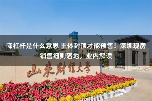 降杠杆是什么意思 主体封顶才能预售！深圳现房销售细则落地，业内解读