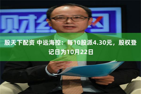 股天下配资 中远海控：每10股派4.30元，股权登记日为10月22日