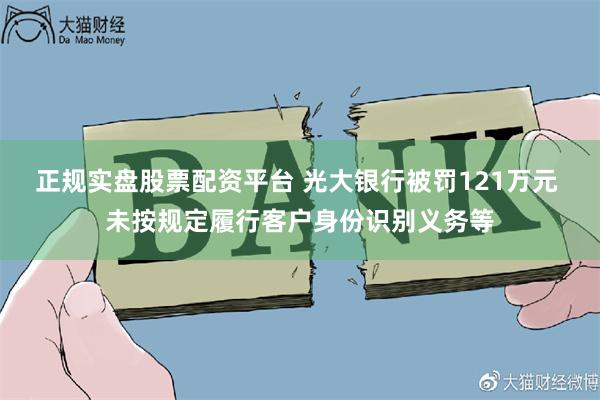 正规实盘股票配资平台 光大银行被罚121万元 未按规定履行客户身份识别义务等