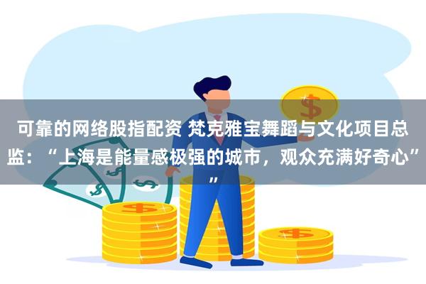 可靠的网络股指配资 梵克雅宝舞蹈与文化项目总监：“上海是能量感极强的城市，观众充满好奇心”