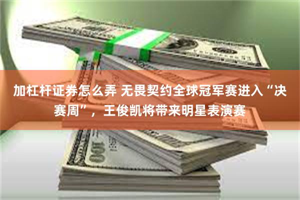 加杠杆证券怎么弄 无畏契约全球冠军赛进入“决赛周”，王俊凯将带来明星表演赛