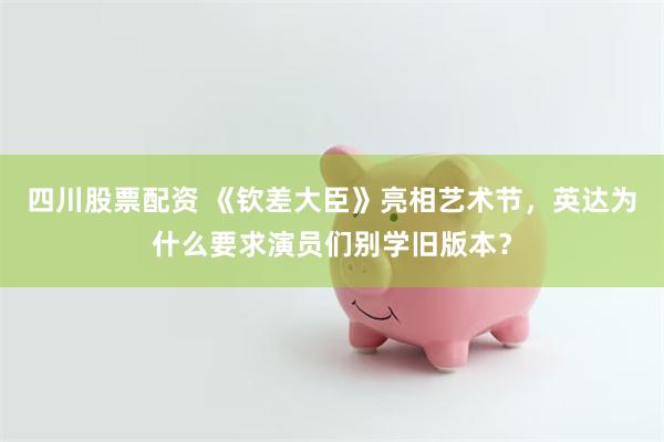 四川股票配资 《钦差大臣》亮相艺术节，英达为什么要求演员们别学旧版本？