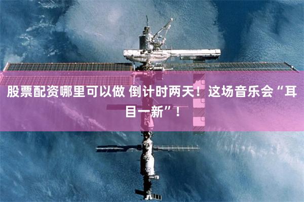 股票配资哪里可以做 倒计时两天！这场音乐会“耳目一新”！