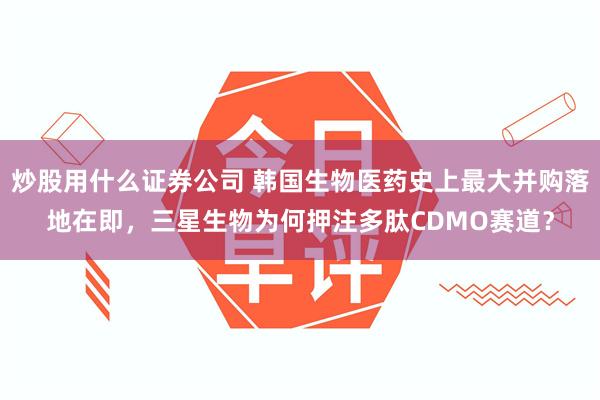 炒股用什么证券公司 韩国生物医药史上最大并购落地在即，三星生物为何押注多肽CDMO赛道？