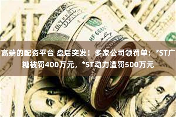 高端的配资平台 盘后突发！多家公司领罚单：*ST广糖被罚400万元，*ST动力遭罚500万元